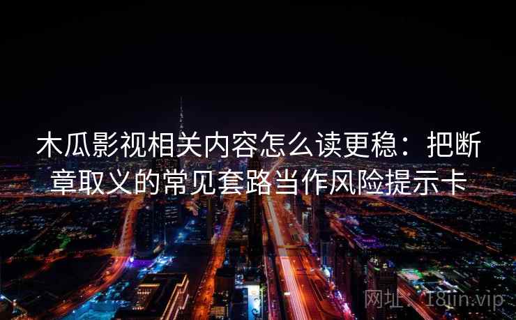 木瓜影视相关内容怎么读更稳：把断章取义的常见套路当作风险提示卡