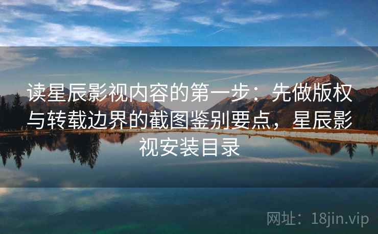读星辰影视内容的第一步：先做版权与转载边界的截图鉴别要点，星辰影视安装目录