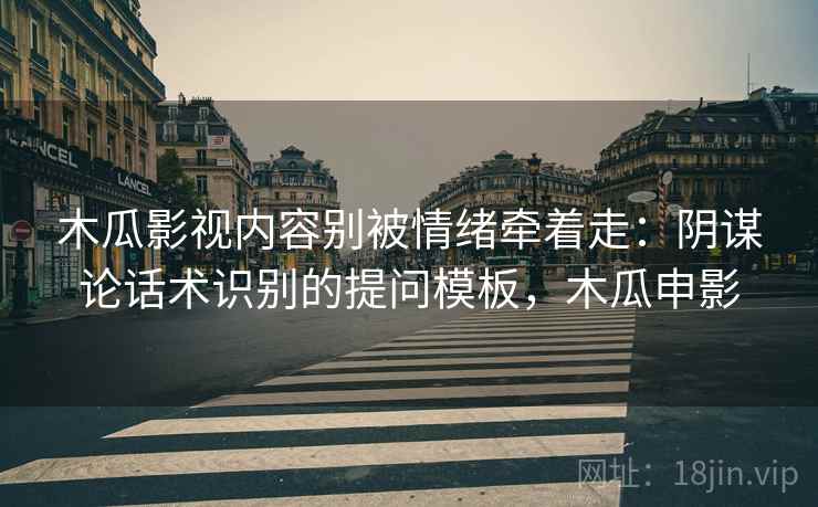 木瓜影视内容别被情绪牵着走：阴谋论话术识别的提问模板，木瓜申影