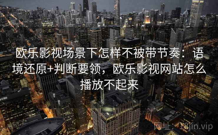 欧乐影视场景下怎样不被带节奏：语境还原+判断要领，欧乐影视网站怎么播放不起来