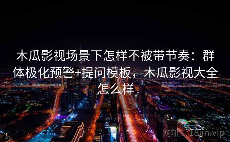 木瓜影视场景下怎样不被带节奏：群体极化预警+提问模板，木瓜影视大全怎么样