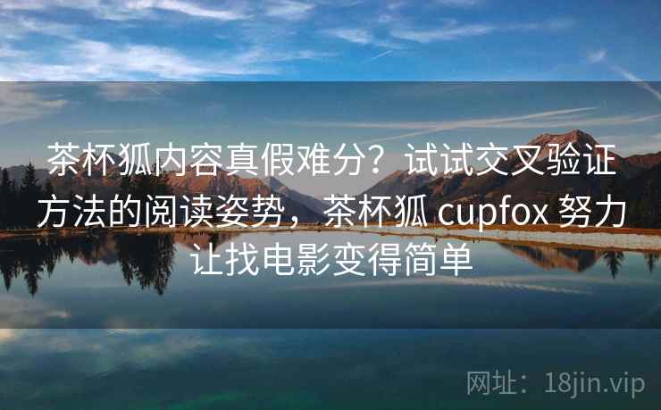 茶杯狐内容真假难分？试试交叉验证方法的阅读姿势，茶杯狐 cupfox 努力让找电影变得简单