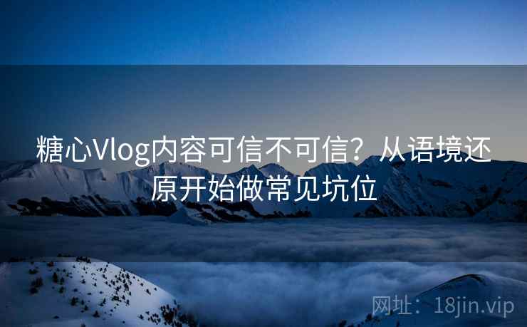 糖心Vlog内容可信不可信？从语境还原开始做常见坑位