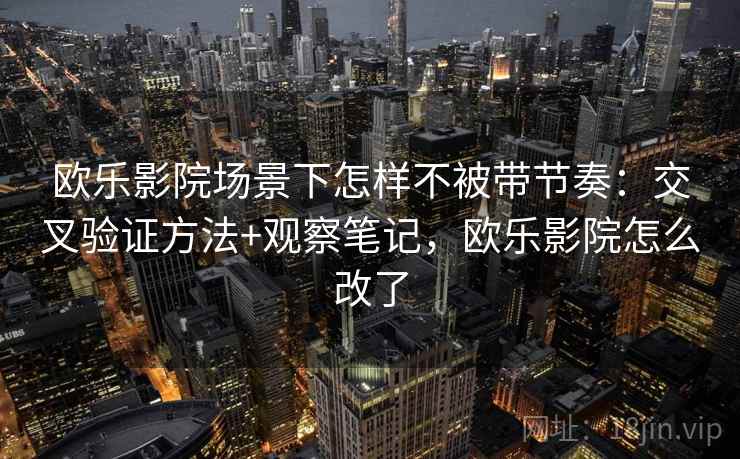 欧乐影院场景下怎样不被带节奏：交叉验证方法+观察笔记，欧乐影院怎么改了