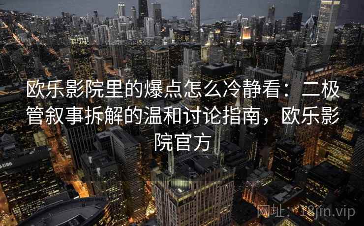 欧乐影院里的爆点怎么冷静看：二极管叙事拆解的温和讨论指南，欧乐影院官方