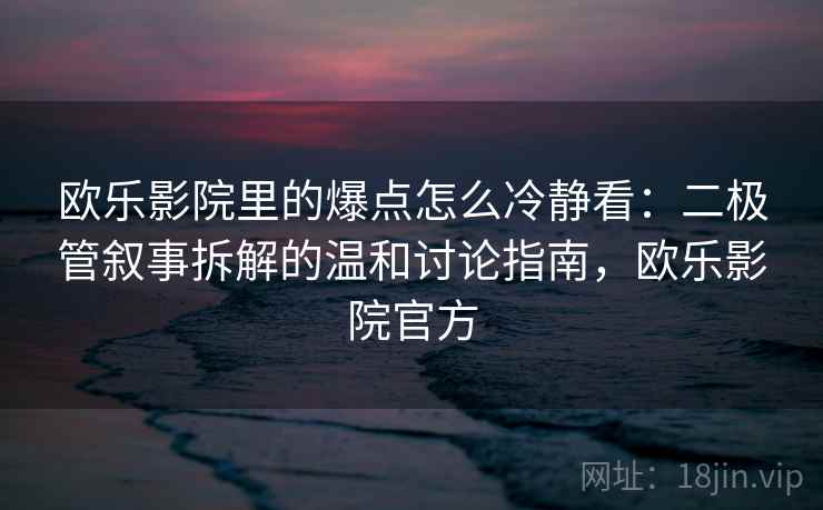 欧乐影院里的爆点怎么冷静看：二极管叙事拆解的温和讨论指南，欧乐影院官方
