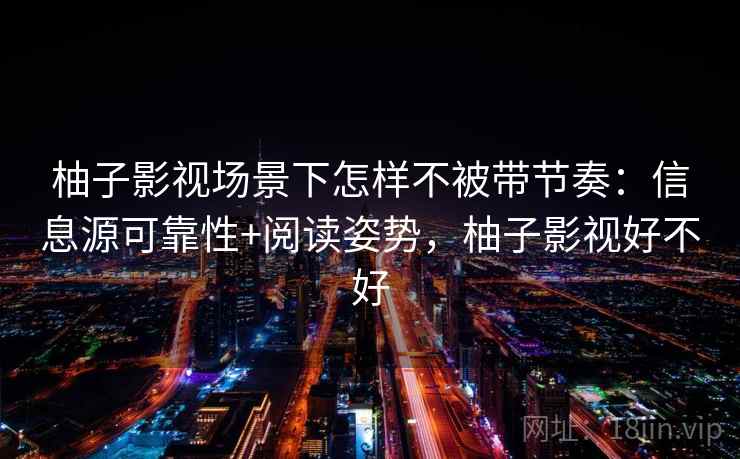 柚子影视场景下怎样不被带节奏：信息源可靠性+阅读姿势，柚子影视好不好