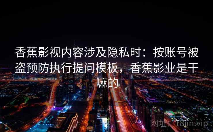 香蕉影视内容涉及隐私时:按账号被盗预防执行提问模板,香蕉影业是干嘛的 香蕉影视内容涉及隐私时:按账号被盗预防执行提问模板,香蕉影业是干嘛的