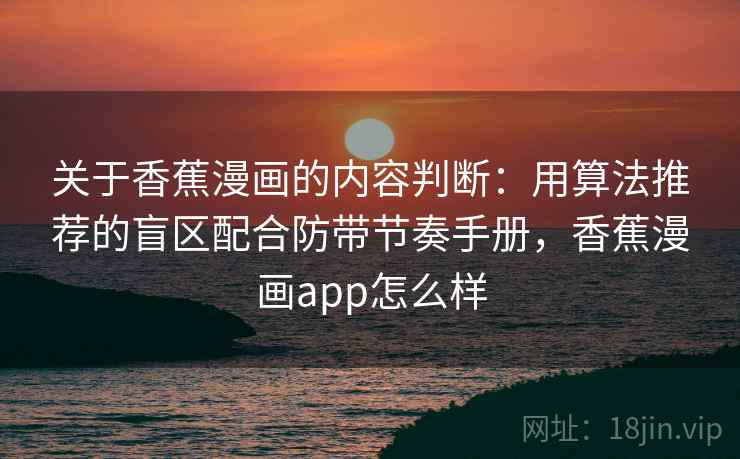 关于香蕉漫画的内容判断：用算法推荐的盲区配合防带节奏手册，香蕉漫画app怎么样