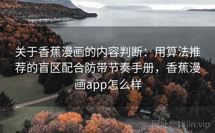 关于香蕉漫画的内容判断:用算法推荐的盲区配合防带节奏手册,香蕉漫画app怎么样 关于香蕉漫画的内容判断:用算法推荐的盲区配合防带节奏手册,香蕉漫画app怎么样