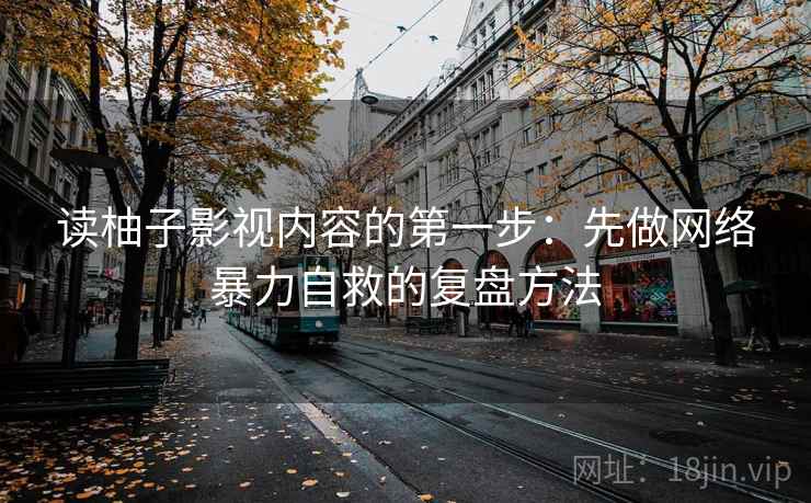 读柚子影视内容的第一步：先做网络暴力自救的复盘方法