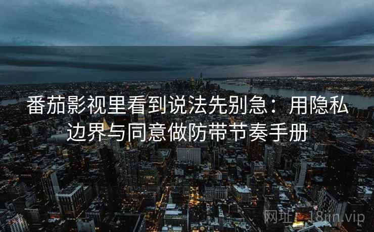 番茄影视里看到说法先别急：用隐私边界与同意做防带节奏手册