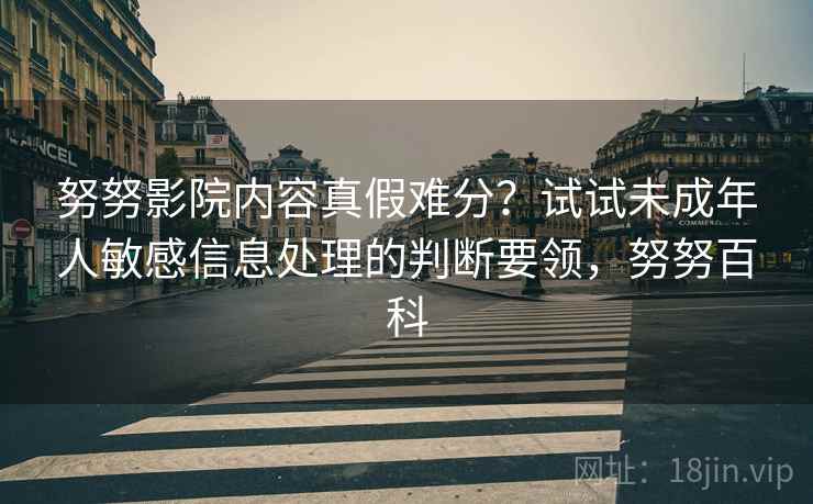 努努影院内容真假难分?试试未成年人敏感信息处理的判断要领,努努百科 努努影院内容真假难分?试试未成年人敏感信息处理的判断要领,努努百科