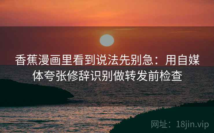 香蕉漫画里看到说法先别急:用自媒体夸张修辞识别做转发前检查 香蕉漫画里看到说法先别急:用自媒体夸张修辞识别做转发前检查