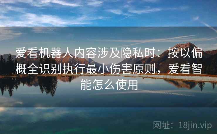 爱看机器人内容涉及隐私时：按以偏概全识别执行最小伤害原则，爱看智能怎么使用