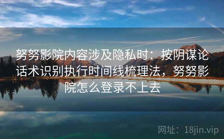 努努影院内容涉及隐私时：按阴谋论话术识别执行时间线梳理法，努努影院怎么登录不上去