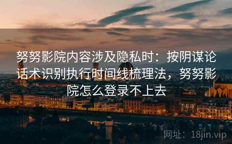 努努影院内容涉及隐私时:按阴谋论话术识别执行时间线梳理法,努努影院怎么登录不上去 努努影院内容涉及隐私时:按阴谋论话术识别执行时间线梳理法,努努影院怎么登录不上去