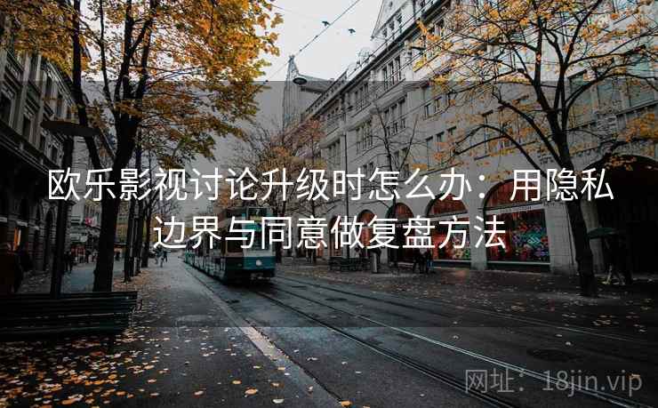 欧乐影视讨论升级时怎么办：用隐私边界与同意做复盘方法