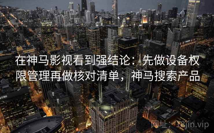 在神马影视看到强结论：先做设备权限管理再做核对清单，神马搜索产品