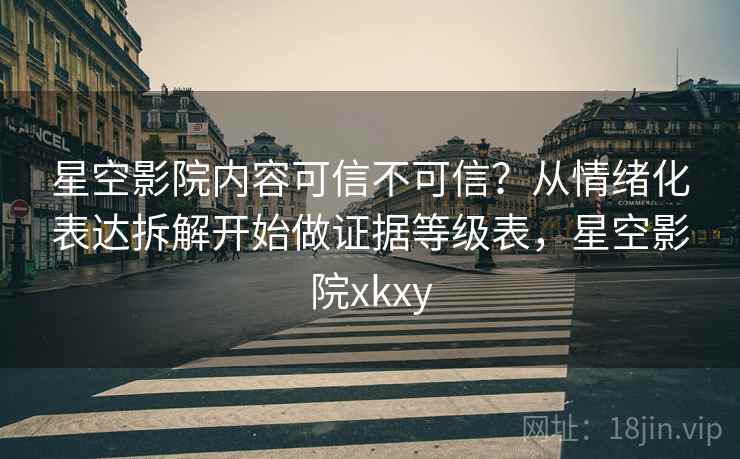 星空影院内容可信不可信？从情绪化表达拆解开始做证据等级表，星空影院xkxy