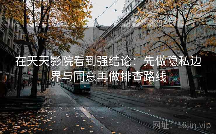 在天天影院看到强结论：先做隐私边界与同意再做排查路线
