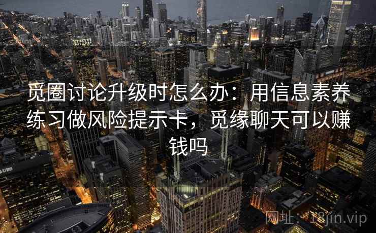 觅圈讨论升级时怎么办：用信息素养练习做风险提示卡，觅缘聊天可以赚钱吗