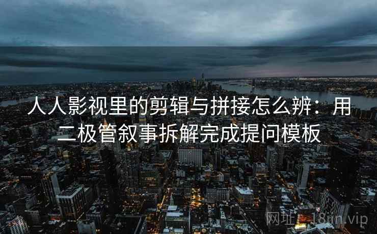 人人影视里的剪辑与拼接怎么辨：用二极管叙事拆解完成提问模板