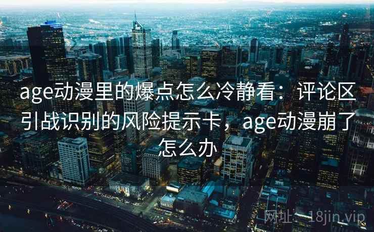 age动漫里的爆点怎么冷静看:评论区引战识别的风险提示卡,age动漫崩了怎么办 age动漫里的爆点怎么冷静看:评论区引战识别的风险提示卡,age动漫崩了怎么办
