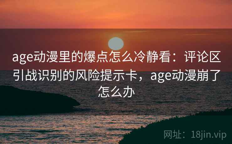 age动漫里的爆点怎么冷静看：评论区引战识别的风险提示卡，age动漫崩了怎么办