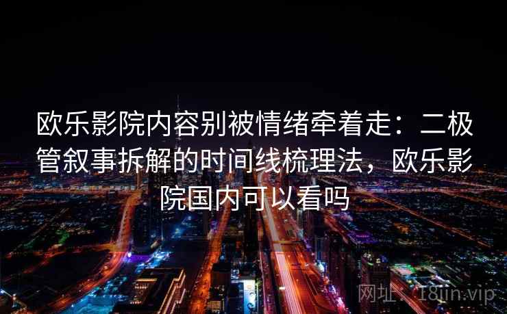 欧乐影院内容别被情绪牵着走：二极管叙事拆解的时间线梳理法，欧乐影院国内可以看吗