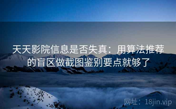 天天影院信息是否失真：用算法推荐的盲区做截图鉴别要点就够了