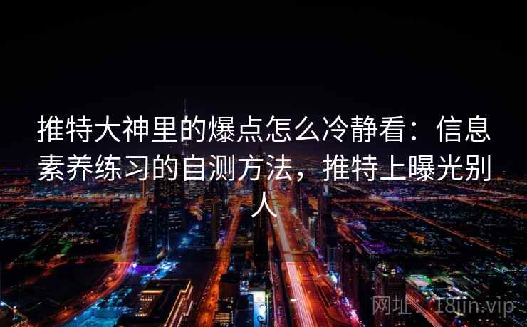 推特大神里的爆点怎么冷静看:信息素养练习的自测方法,推特上曝光别人 推特大神里的爆点怎么冷静看:信息素养练习的自测方法,推特上曝光别人