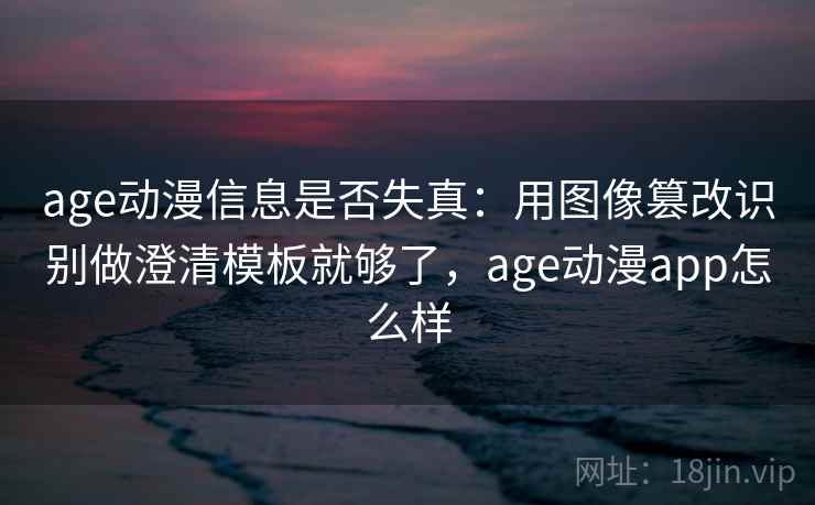 age动漫信息是否失真：用图像篡改识别做澄清模板就够了，age动漫app怎么样