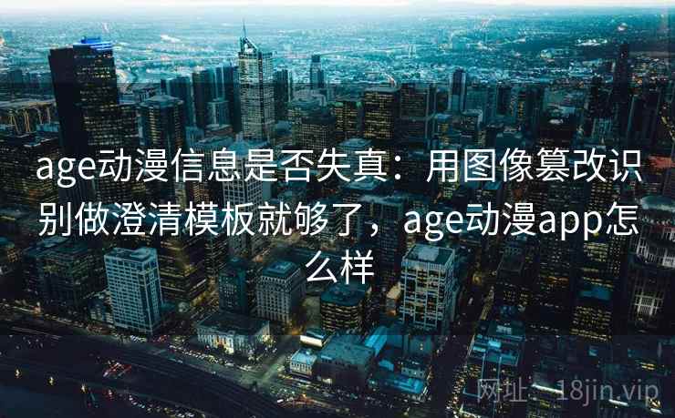 age动漫信息是否失真:用图像篡改识别做澄清模板就够了,age动漫app怎么样 age动漫信息是否失真:用图像篡改识别做澄清模板就够了,age动漫app怎么样