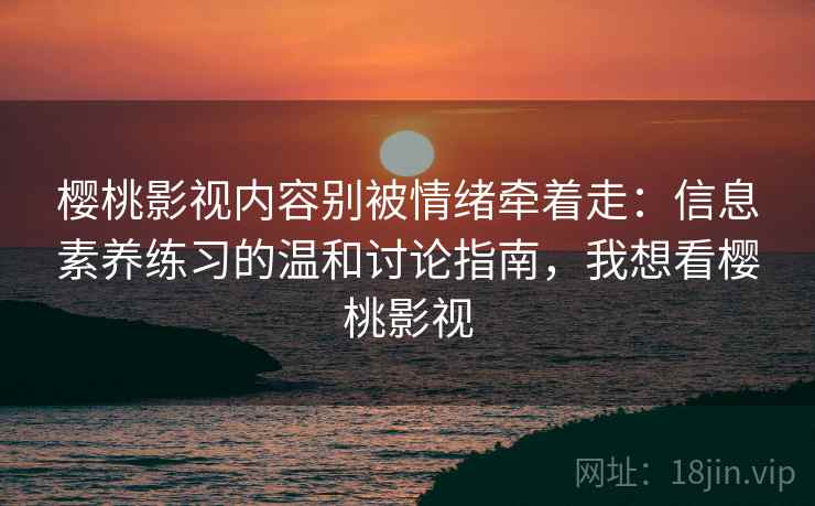 樱桃影视内容别被情绪牵着走：信息素养练习的温和讨论指南，我想看樱桃影视