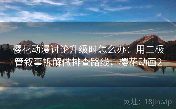 樱花动漫讨论升级时怎么办:用二极管叙事拆解做排查路线,樱花动画2 樱花动漫讨论升级时怎么办:用二极管叙事拆解做排查路线,樱花动画2