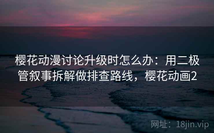 樱花动漫讨论升级时怎么办：用二极管叙事拆解做排查路线，樱花动画2