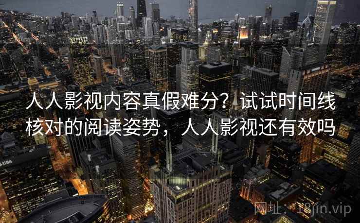 人人影视内容真假难分？试试时间线核对的阅读姿势，人人影视还有效吗