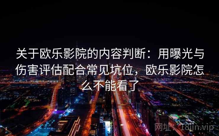 关于欧乐影院的内容判断：用曝光与伤害评估配合常见坑位，欧乐影院怎么不能看了