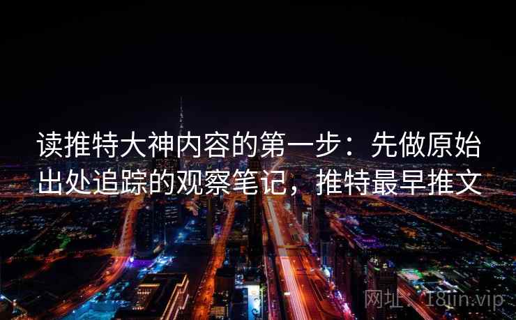 读推特大神内容的第一步：先做原始出处追踪的观察笔记，推特最早推文