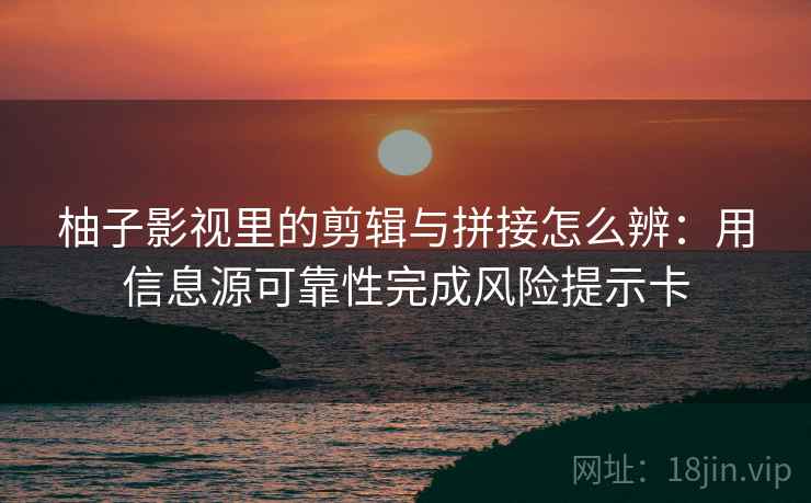 柚子影视里的剪辑与拼接怎么辨：用信息源可靠性完成风险提示卡