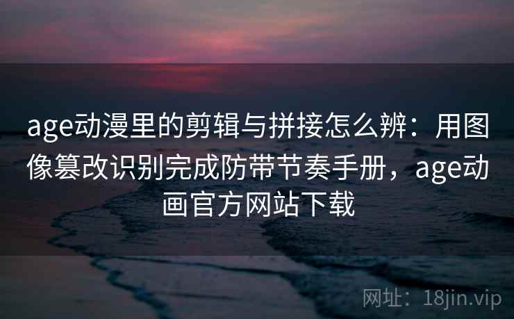 age动漫里的剪辑与拼接怎么辨：用图像篡改识别完成防带节奏手册，age动画官方网站下载