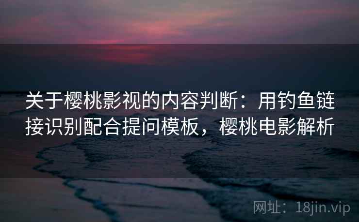 关于樱桃影视的内容判断:用钓鱼链接识别配合提问模板,樱桃电影解析 关于樱桃影视的内容判断:用钓鱼链接识别配合提问模板,樱桃电影解析