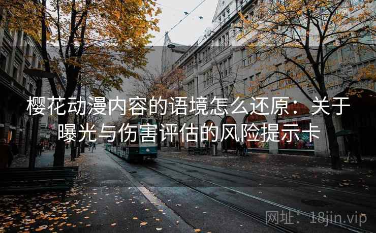 樱花动漫内容的语境怎么还原：关于曝光与伤害评估的风险提示卡