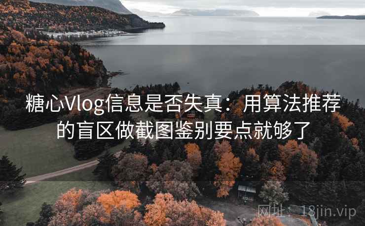 糖心Vlog信息是否失真：用算法推荐的盲区做截图鉴别要点就够了