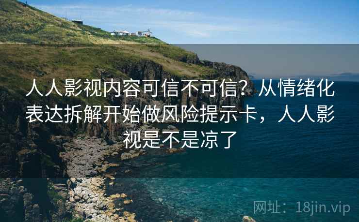 人人影视内容可信不可信？从情绪化表达拆解开始做风险提示卡，人人影视是不是凉了