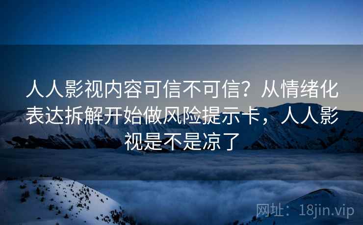 人人影视内容可信不可信?从情绪化表达拆解开始做风险提示卡,人人影视是不是凉了 人人影视内容可信不可信?从情绪化表达拆解开始做风险提示卡,人人影视是不是凉了