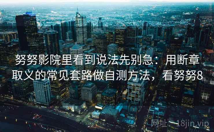 努努影院里看到说法先别急：用断章取义的常见套路做自测方法，看努努8