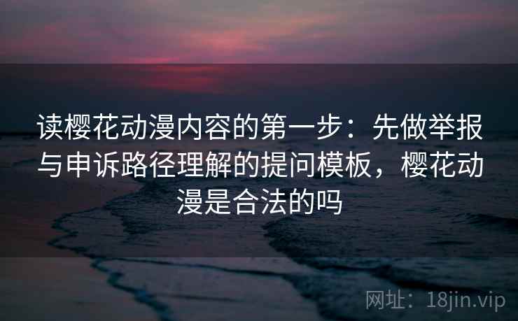 读樱花动漫内容的第一步：先做举报与申诉路径理解的提问模板，樱花动漫是合法的吗
