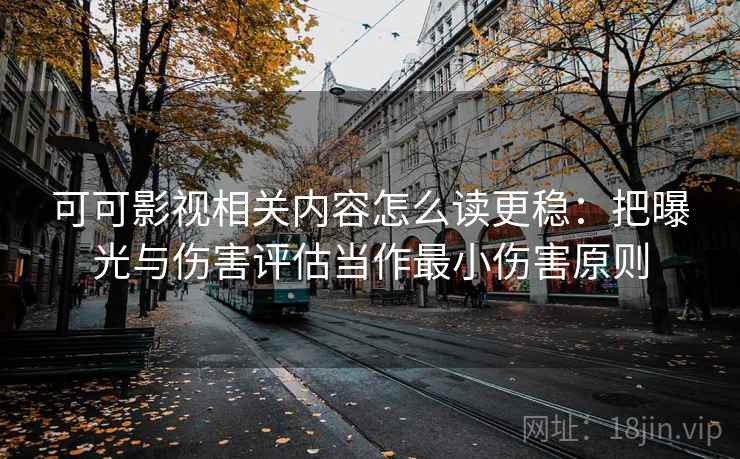 可可影视相关内容怎么读更稳：把曝光与伤害评估当作最小伤害原则
